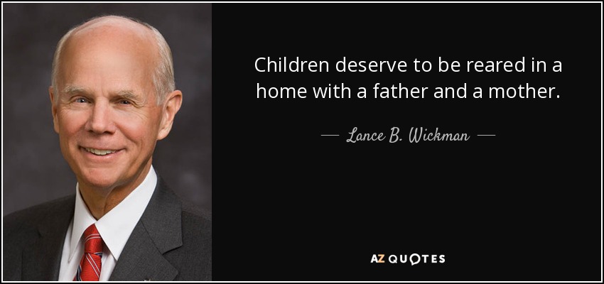 Children deserve to be reared in a home with a father and a mother. - Lance B. Wickman