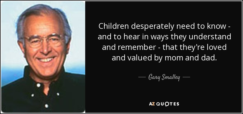 Children desperately need to know - and to hear in ways they understand and remember - that they're loved and valued by mom and dad. - Gary Smalley