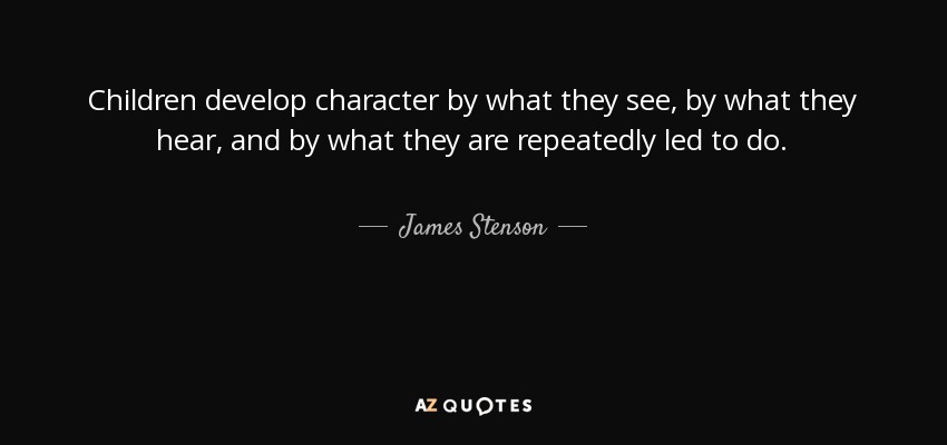 Children develop character by what they see, by what they hear, and by what they are repeatedly led to do. - James Stenson
