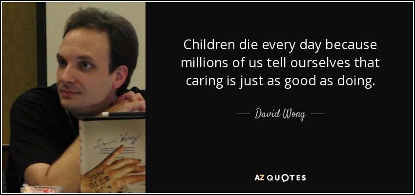 Children die every day because millions of us tell ourselves that caring is just as good as doing. - David Wong