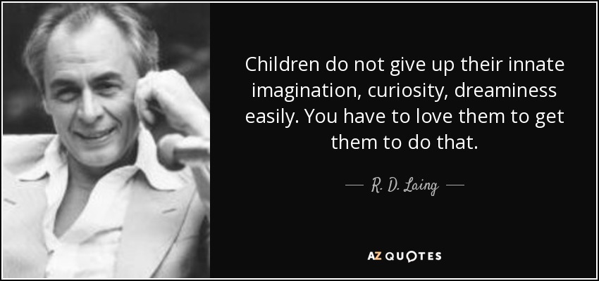 Children do not give up their innate imagination, curiosity, dreaminess easily. You have to love them to get them to do that. - R. D. Laing