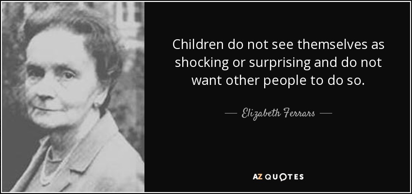 Children do not see themselves as shocking or surprising and do not want other people to do so. - Elizabeth Ferrars