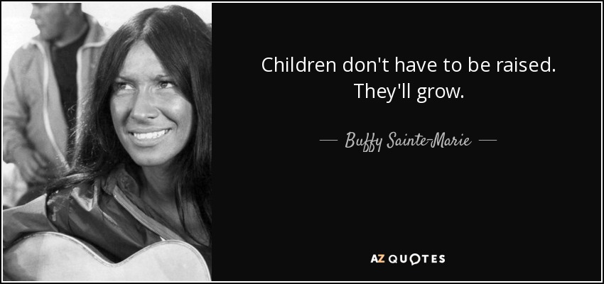 Children don't have to be raised. They'll grow. - Buffy Sainte-Marie
