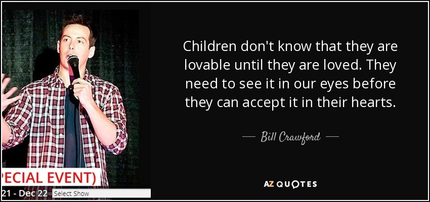 Children don't know that they are lovable until they are loved. They need to see it in our eyes before they can accept it in their hearts. - Bill Crawford