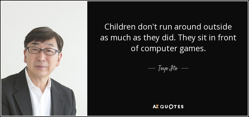 Children don't run around outside as much as they did. They sit in front of computer games. - Toyo Ito