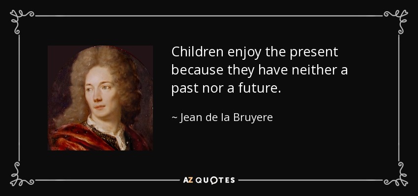Children enjoy the present because they have neither a past nor a future. - Jean de la Bruyere