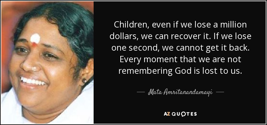 Children, even if we lose a million dollars, we can recover it. If we lose one second, we cannot get it back. Every moment that we are not remembering God is lost to us. - Mata Amritanandamayi