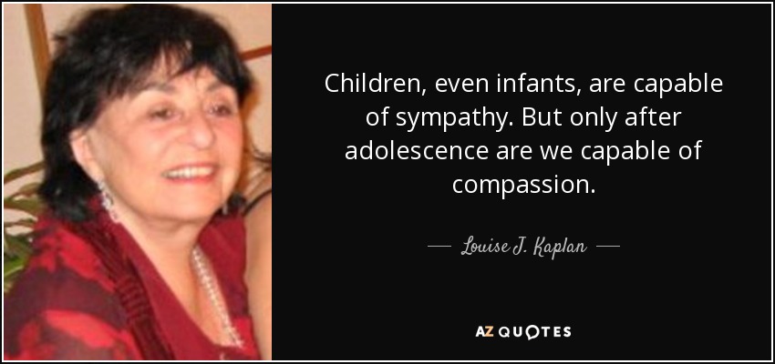Children, even infants, are capable of sympathy. But only after adolescence are we capable of compassion. - Louise J. Kaplan