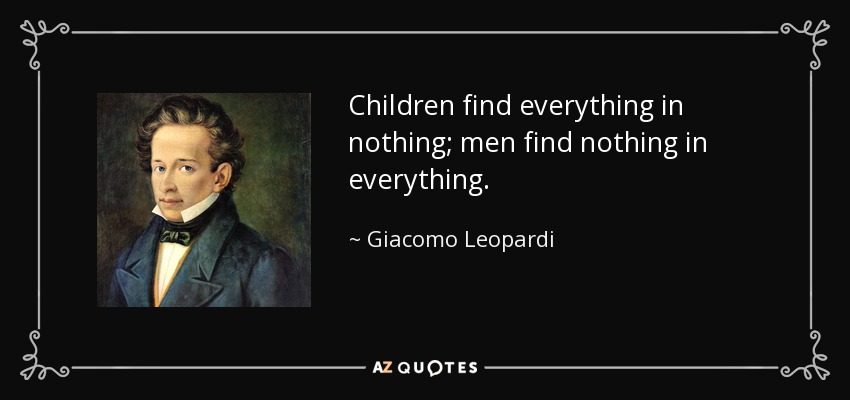Children find everything in nothing; men find nothing in everything. - Giacomo Leopardi