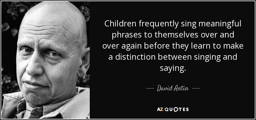 Children frequently sing meaningful phrases to themselves over and over again before they learn to make a distinction between singing and saying. - David Antin