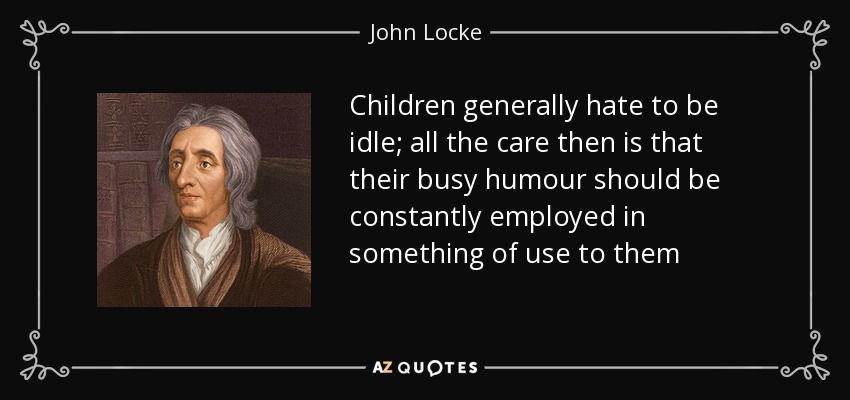 Children generally hate to be idle; all the care then is that their busy humour should be constantly employed in something of use to them - John Locke