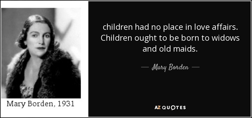 children had no place in love affairs. Children ought to be born to widows and old maids. - Mary Borden