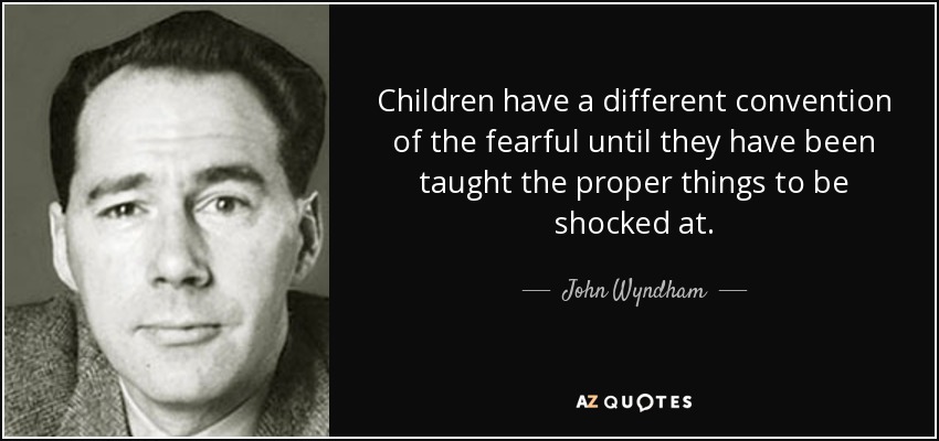 Children have a different convention of the fearful until they have been taught the proper things to be shocked at. - John Wyndham