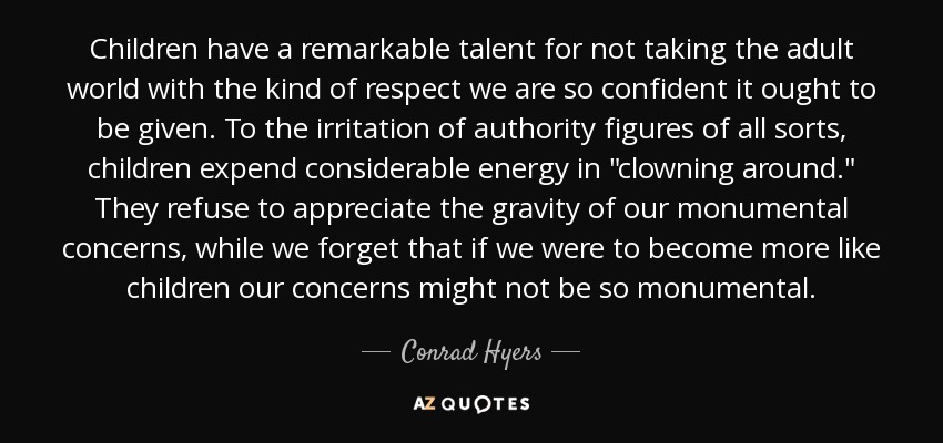 Children have a remarkable talent for not taking the adult world with the kind of respect we are so confident it ought to be given. To the irritation of authority figures of all sorts, children expend considerable energy in 