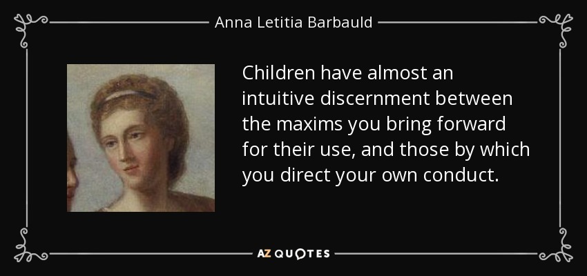 Children have almost an intuitive discernment between the maxims you bring forward for their use, and those by which you direct your own conduct. - Anna Letitia Barbauld