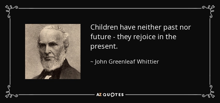Children have neither past nor future - they rejoice in the present. - John Greenleaf Whittier