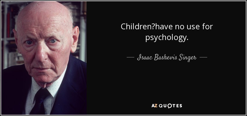 Children?have no use for psychology. - Isaac Bashevis Singer
