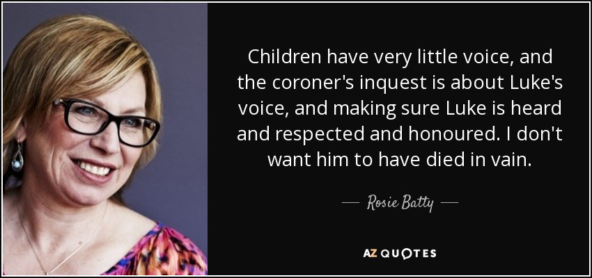 Children have very little voice, and the coroner's inquest is about Luke's voice, and making sure Luke is heard and respected and honoured. I don't want him to have died in vain. - Rosie Batty