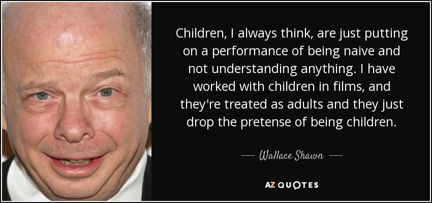 Children, I always think, are just putting on a performance of being naive and not understanding anything. I have worked with children in films, and they're treated as adults and they just drop the pretense of being children. - Wallace Shawn