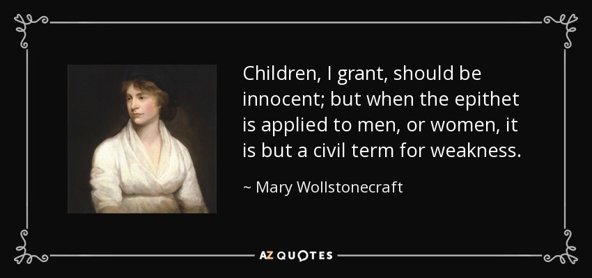 Children, I grant, should be innocent; but when the epithet is applied to men, or women, it is but a civil term for weakness. - Mary Wollstonecraft