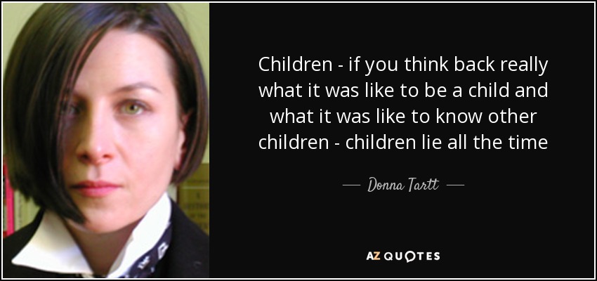 Children - if you think back really what it was like to be a child and what it was like to know other children - children lie all the time - Donna Tartt