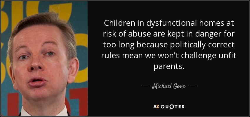 Children in dysfunctional homes at risk of abuse are kept in danger for too long because politically correct rules mean we won't challenge unfit parents. - Michael Gove