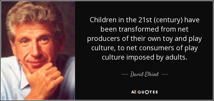 Children in the 21st (century) have been transformed from net producers of their own toy and play culture, to net consumers of play culture imposed by adults. - David Elkind