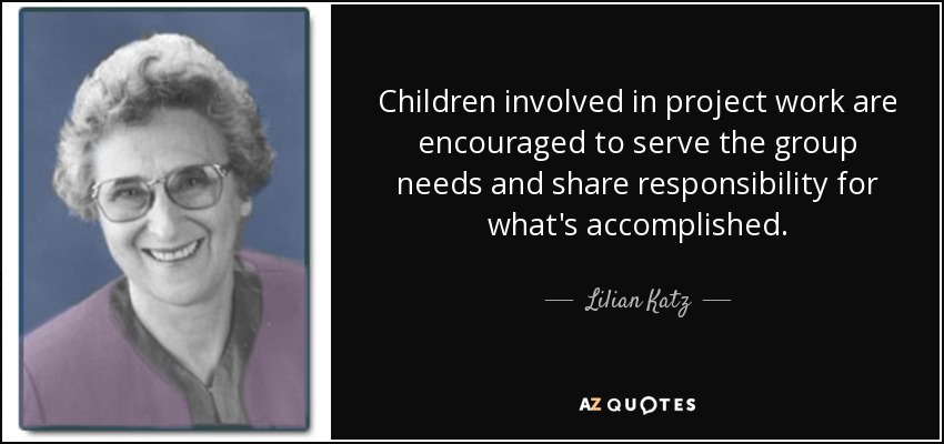 Children involved in project work are encouraged to serve the group needs and share responsibility for what's accomplished. - Lilian Katz