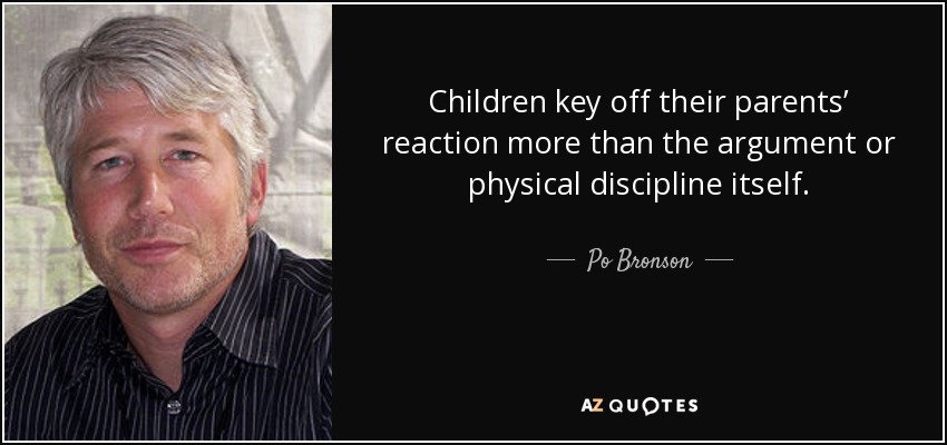 Children key off their parents’ reaction more than the argument or physical discipline itself. - Po Bronson