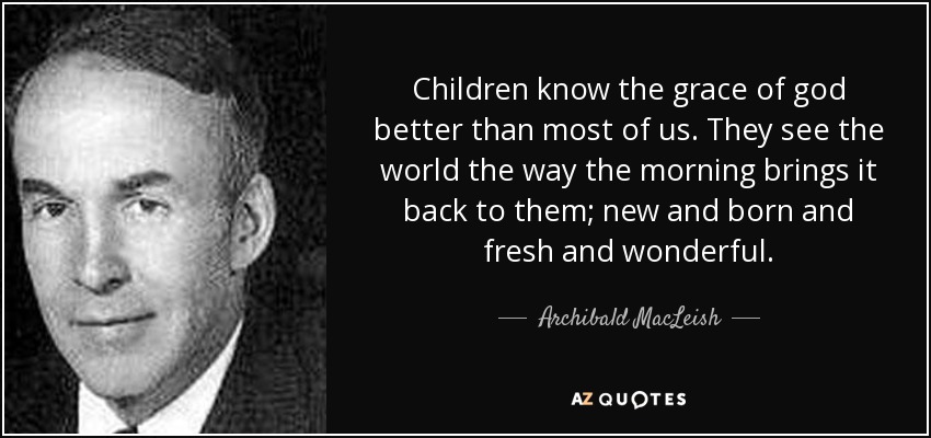 Children know the grace of god better than most of us. They see the world the way the morning brings it back to them; new and born and fresh and wonderful. - Archibald MacLeish