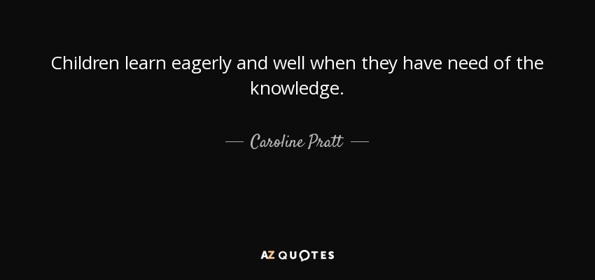 Children learn eagerly and well when they have need of the knowledge. - Caroline Pratt