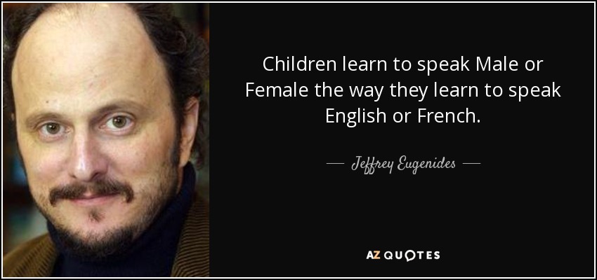 Children learn to speak Male or Female the way they learn to speak English or French. - Jeffrey Eugenides