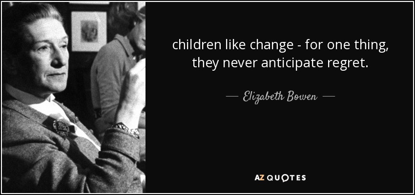 children like change - for one thing, they never anticipate regret. - Elizabeth Bowen