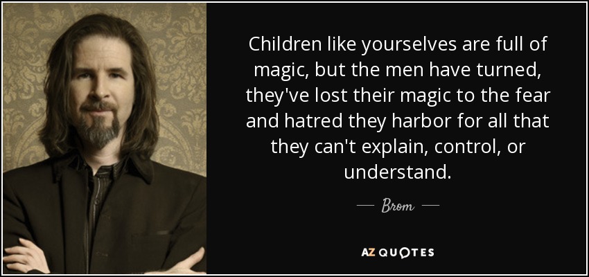Children like yourselves are full of magic, but the men have turned, they've lost their magic to the fear and hatred they harbor for all that they can't explain, control, or understand. - Brom