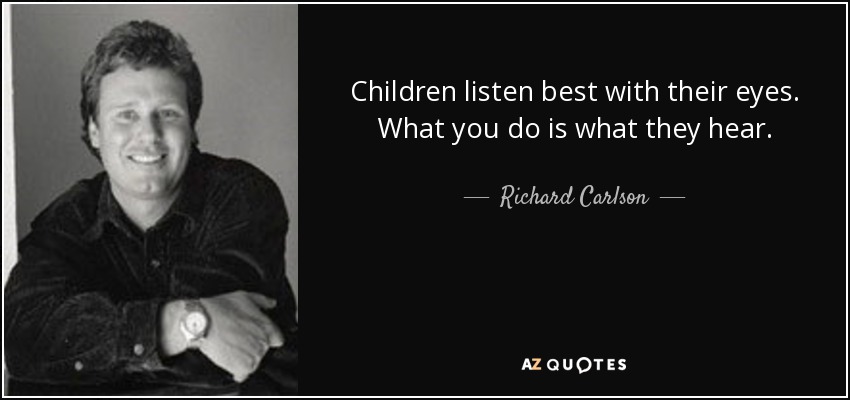 Children listen best with their eyes. What you do is what they hear. - Richard Carlson