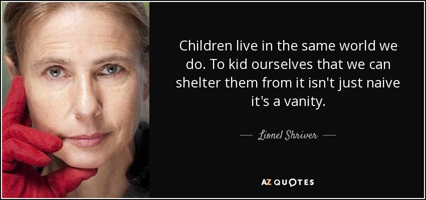 Children live in the same world we do. To kid ourselves that we can shelter them from it isn't just naive it's a vanity. - Lionel Shriver