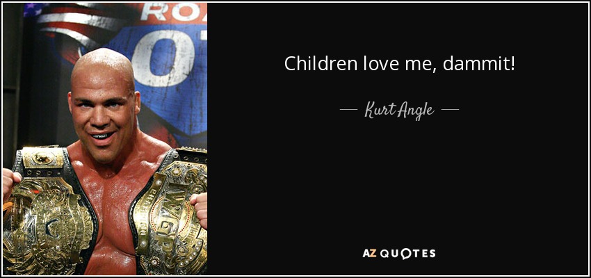 Children love me, dammit! - Kurt Angle