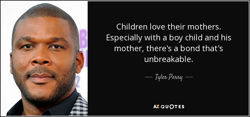 Children love their mothers. Especially with a boy child and his mother, there's a bond that's unbreakable. - Tyler Perry