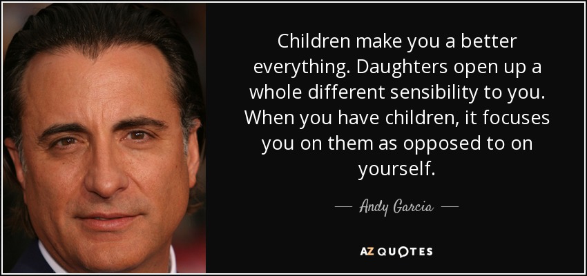 Children make you a better everything. Daughters open up a whole different sensibility to you. When you have children, it focuses you on them as opposed to on yourself. - Andy Garcia