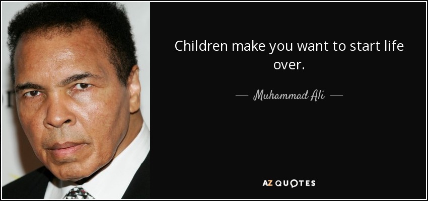 Children make you want to start life over. - Muhammad Ali