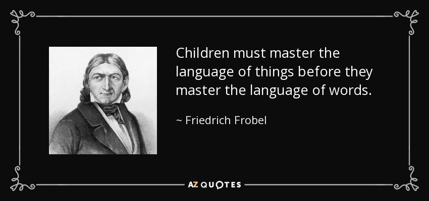 Children must master the language of things before they master the language of words. - Friedrich Frobel