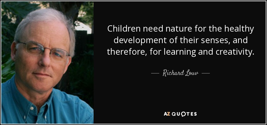 Children need nature for the healthy development of their senses, and therefore, for learning and creativity. - Richard Louv