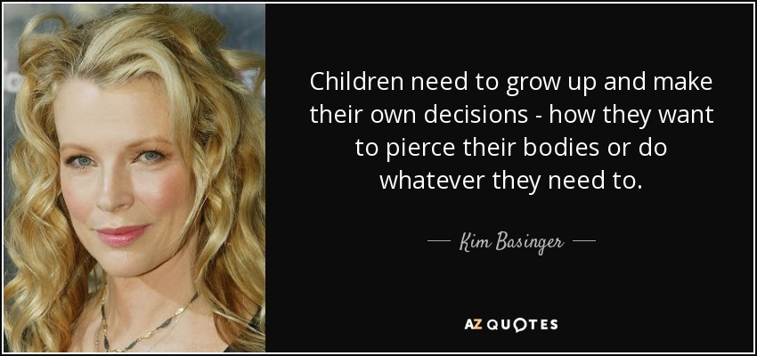 Children need to grow up and make their own decisions - how they want to pierce their bodies or do whatever they need to. - Kim Basinger