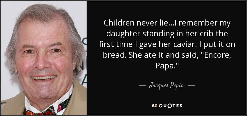 Children never lie...I remember my daughter standing in her crib the first time I gave her caviar. I put it on bread. She ate it and said, 