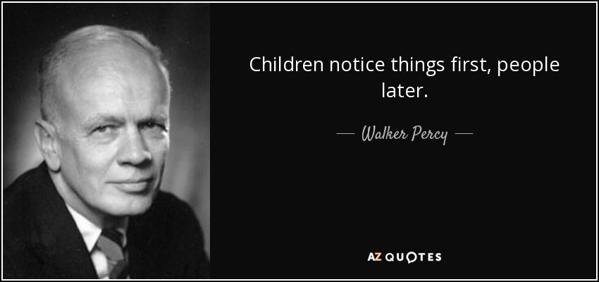 Children notice things first, people later. - Walker Percy
