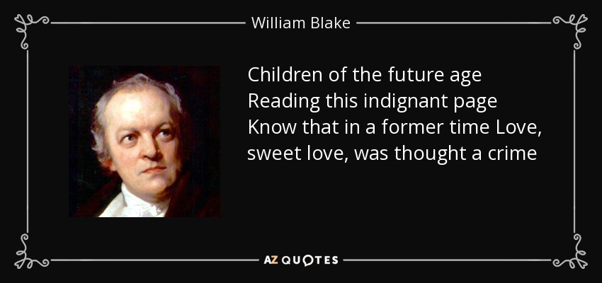 Children of the future age Reading this indignant page Know that in a former time Love, sweet love, was thought a crime - William Blake