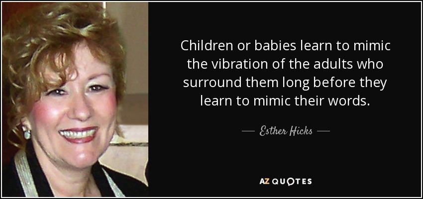 Children or babies learn to mimic the vibration of the adults who surround them long before they learn to mimic their words. - Esther Hicks