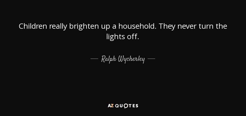 Children really brighten up a household. They never turn the lights off. - Ralph Wycherley