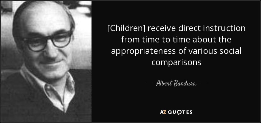 [Children] receive direct instruction from time to time about the appropriateness of various social comparisons - Albert Bandura