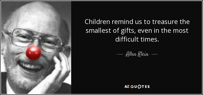 Children remind us to treasure the smallest of gifts, even in the most difficult times. - Allen Klein
